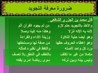 ضرورة معرفة التجويد 
قال محمد بن الجزري الشافعي 
والخذذ بالتجويد حتم لزمم من لم يجود القرآن آثم 
لنه به الله أنزل وهكذا منه إلينا وصل 
وهو أيضا حلية التلوة وزمينة الداء والقراءة 
وهو إعطاء الحروف حقها من صفة لها ومستحقها 
ورد كل واحد لصله واللفظ في نظيره كمثله 
مكمل من غير ما تكلف باللطف في النطق بل تعسف 
وليس بينه وبين تركه سوى رياضة امرئ بفكه 
 