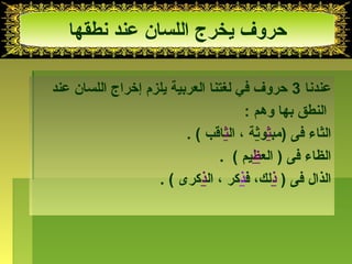 حروف يخرج اللسان عند نطقها 
عندنا 3 حروف في لغتنا العربية يلزم إخذراج اللسان عند 
النطق بها وهم : 
الثاء فى (مبثوثة ، الثاقب ) . 
الظاء فى ( العظيم ) . 
الذال فى ( ذلك، فذكر ، الذكرى ) . 
 