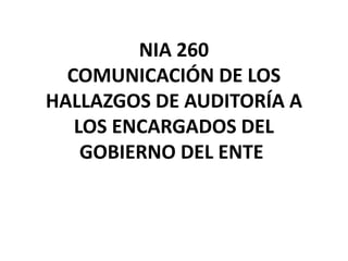 NIA 260
COMUNICACIÓN DE LOS
HALLAZGOS DE AUDITORÍA A
LOS ENCARGADOS DEL
GOBIERNO DEL ENTE
 