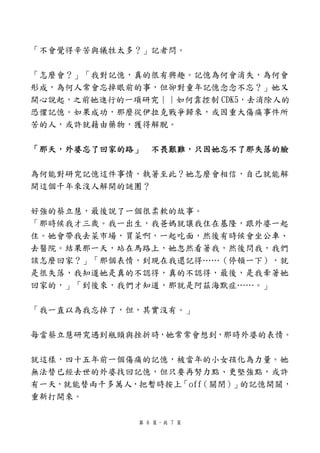 「不會覺得辛苦與犧牲太多？」記者問。

「怎麼會？」「我對記憶，真的很有興趣。記憶為何會消失，為何會
形成，為何人常會忘掉眼前的事，但卻對童年記憶念念不忘？」她又
開心說起，之前她進行的一項研究︱︱如何靠控制 CDK5，去消除人的
恐懼記憶。如果成功，那麼從伊拉克戰爭歸來，或因重大傷痛事件所
苦的人，或許就藉由藥物，獲得解脫。

「那天，外婆忘了回家的路」   不畏艱難，只因她忘不了那失落的臉

為何能對研究記憶這件事情，執著至此？她怎麼會相信，自己就能解
開這個千年來沒人解開的謎團？

好強的蔡立慧，最後說了一個很柔軟的故事。
「那時候我才三歲。我一出生，我爸媽就讓我住在基隆，跟外婆一起
住。她會帶我去菜市場，買菜啊，一起吃面，然後有時候會坐公車、
去醫院。結果那一天，站在馬路上，她忽然看著我，然後問我，我們
該怎麼回家？」「那個表情，到現在我還記得……（停頓一下），就
是很失落，我知道她是真的不認得，真的不認得，最後，是我牽著她
回家的，」「到後來，我們才知道，那就是阿茲海默症……。」

「我一直以為我忘掉了，但，其實沒有。」

每當蔡立慧研究遇到瓶頸與挫折時，她常常會想到，那時外婆的表情。

就這樣，四十五年前一個傷痛的記憶，被當年的小女孩化為力量。她
無法替已經去世的外婆找回記憶，但只要再努力點、更堅強點，或許
有一天，就能替兩千多萬人，把暫時按上「off（關閉）」的記憶開關，
重新打開來。

             第 6 頁，共 7 頁
 