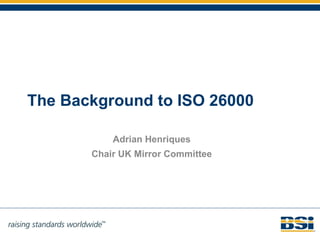 The Background to ISO 26000 Adrian Henriques Chair UK Mirror Committee 
