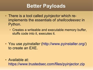 Better Payloads


There is a tool called pyinjector which reimplements the essentials of shellcodeexec in
Python.






Creates a writeable and executable memory buffer,
stuffs code into it, executes it.

You use pyinstaller (http://www.pyinstaller.org/)
to create an EXE.
Available at:
https://www.trustedsec.com/files/pyinjector.zip

 