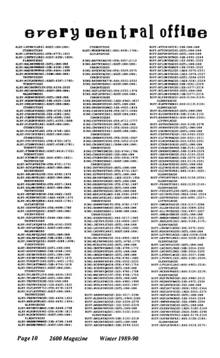 every Dentral offioe
ALBY:LXTNNYLXRS):1ooT: UNK:UNK:
CTSKNYCTDSQ
ALBY:LXTNNYLXSGI :OT8:4T10:1653
ALBY:LYH'l'NYLORSl:RDGT: 4292:1929:
PLBGHYPBDSO
ALBY:MALNNYMMDSO:DGTL:UNK:UHK
ALBY:MALNNYMI'I1GO:5XB:4308:1992
ALBY:MAllVN'iMV864:OT8:4644:1699
ALBY:MCRVNlMCRS) :SllSM:UNX:UNK:
TRQYNY03DSO
ALBY:HIVLNYNVllS):RooT: 4361:1192:
TCNDNYTIOSO
ALBY:HOIRHYMYS29:OT8:4336:2020
ALBY:HOI1UfYMYllSl :RDGT:UNK:UN1C:
MALNNnt4DS0
ALBY:NGRNNYNGDSO:DGTL:UNlC:UHK
ALBY':NGRNNYNQ!GO:5XB:4625:1624
ALBY:OKHLHYOBRS I:IlDGT:UNK:UNl(:
CTSKNYCTDSO
ALBY:OKRLNYOBSGI :OT8:4120:1649
ALBY:PEllUNYPECGO:31:5:4282:1861
ALBY:PBMTNYPHSGI:OTH:4699:1563
ALBY:PLBGNYlBOSO ;OGTL:42S5:1869
ALBY:PLVLMYlLRS):ROGT:UNK:UNX:
CTSKNYCTOSO
ALBY:PLVLNYPLSGI :OTB :4148:1601
AI.BY:PRVINYlIlRSl:IlDGT:UNX:UNK:
CTSKNYCTOSO
ALBY:PRVINYPRSGI :OT8:476 3:1612
ALBY:PTBWNYPORSI:RooT: 01368:1181:
TCHDHYTIDSO
ALBY:PTNMNYl)(RS1:RDGT: 4414:1132:
TCHDHYTIDSO
ALBY:P'M'WNYl IRS1:RSS:4585: 1621:
TROYHY04CGO
ALBY:IlCVLHYll8294:008:4121:1131
ALBY:IlCVLHYllfl1lS1:IlOGT: UHK:UHK:
SS CBNYSODSO
ALBY:RNLlCNYllLCGO:3E5 :4592:1614
ALBY:RHLKNYR.LIlSI :1l00T:UHK:UHK:
SIl5PNYSAOSO
ALBY:SALMNYS H85:4:OTH:4501:1646
ALBY:SALMNY5H1lSI:AooT: UHK:UHK:
TROYNY03DSO
ALBY:SBTBNYSBCGO:3ES:4663:1623
ALBY:SCBHHYSCCGO:lAES: 4629:1615
ALBY:SCLKHYQXRS1 lRSS:4433:1191:
GLFLNYGFCGO
ALBY:SBSPNYQS284 :OOB:4699:1160
ALBY:SBSPNYQSRSI :ROGT:UNK!UHI(:
SSCRNYSODSO
ALBY: SHVLNYSVllS1:5RSH: UHK: UNK:
TROYNY03DSO
ALBY:SRFLNYQR856:OTS:4362: 2000
ALBY:SRFLNYQIUlSI :ROGT:UNK:UHK:
HALNNYM"IDSO
ALBY:SRLlCNYQLDSO:DGTL:UNK:UNK
ALBY:SRLKNYQLHGO:5XB:4384:1902
ALBY:SRNCNYQCRSI:RooT: 4288:1898:
PLBGNYPBDSO
ALBY:SRS PNYSRDSO:DGTL:UNK:UNK
ALBY:SRSPNYSRHGO:5XB:4568:1691
ALBY:SSCBNYSOOSO:DGTL: UNK: UNK
ALBY:SSCBNYSCMGO:5XB:4631: 1613
ALBY:TCNONYTIDSO:OCTL: 4401: 1751
ALBY:TNVL'NYTNMGO: 5XB: 4156: 1618
ALBY:THVLNYTNASI:RDGT:UNK:UNK:
CTSKNYCTDSO
ALBY:TPLlCNYTL359:SXS: 4434:1930
ALBY:TPLlCNYTLDSO:DGTL:UNK:UNK
ALBY:TIlOYNY030S0:5ES:UNK:UNK
ALBY:TROYNY04CGO:lES:4620: 1632
ALBY:VLFLNYVF753:OTS:4518:1639
ALBY:VLFLNYVl'RSI:ROOT:UNK:UNK:
TROYNY03DSO
ALBY:VRB.VNYVICGO:3ES: 4656: 1652
ALBY :NEllLNYlfLRSI:RSS:4692:1654:
ALBYNYGDCGO
ALBY:NBTHNYUBMGO:5XB :4448:1108
ALBY:NLBaiYUB963:OTS:4308: 1815
ALBY:WLBaiYUBIlSl:RooT:UNK:UNI(:
PLBGNYPBDS0
ALBY:WNBHN�GO:5XB:4148:1648
ALBY:WNRHNYWHRSI:RDGT:UNK:UNK:
CTSlCNYCTDSO
ALBY:NRBGNYWURS1: RSS: 4495:1146:
GLFLNYGFCGO
BING:ARPTNYAR295 :ars: 5051:2110
BING:ARPTNYARRS1: ROGT:UNK:UNK:
CRNGHYCGOSO
BING:AVOCNYAC566:arB: 5029:2075
BING:AVOCNYACltS1:RDGT:UNK:UNK:
CRNGNYCGDSO
BING:BATHNYBB176:SXS:5032:2052
BING: BATHNYBHRS1:RDGT:UNK:UNK:
CRHGNYCG OSO
BING:BGFLNYBF562:OTH:5033: 1916
BING:BGFLNYBFRS1:RDGT:UNK:UNI(:
CRNGNYCGOSO
BING:BNGSNYBYCCO: 1AES :4943: 1831
BING:BNGBNYBYDSO:DGTL:UNK:UNK
BING:BNGBNYROMGO: 5XB: 4935:1824
BING:CANSNYCZ698 :orB: 5011:2082
BINC: CANSNYCZRS1:RDGT:UNK:UNK:
CRNGNYCGOSO
BING:CSVYNYZV264:OTH: 4711:1171
BING: CBVYNYZVDSO:ooTL: UNK:UNK
BING: CliPBNYCP521:ora: 5040:2023
BING:CliPBNYCPRS1: ROGT:UNK:UN!C:
CRHGNYCGOSO
BING:CliRHNYCF695:ara: 5065: 2041
BING:CNSRNYCX545:OTB: 5052:2129
BING:CNSRNYCXltS1: 5RSM:UNK:UNK:
CRNGNYCGDSO
BING:CPTWNYZNCGO: 3ES:4144:1186
BING:CRNGNYCGOSO: 5ES:UNK:UNK
BING:CTONNYZN524:orH:5056:1979
BING:CTONNYZNRS1: RDGT:UNK:UN!C:
CRNGNYCCDSO
BING: DVPTNYDTOSO:OGTL:UNI(:UNI(
BING:EOTNNYET965 :OTH:4174:1821
BING: EOTNNYETOS0:ooTL:UNK:UNK
BING:EMIRNYEMCGO: 1AES:5029: 1954
BING:ENDCNYENOSO:DGTL:UNK:UNK
BING:GRGltNYGGS88:ors: 4162:1681
BING:GRGRNYGGDSO:ooTL:UNK:UN)(
BING:HBRTNYSZOSO:ooTL:UNK:UNK
BING:B.RNLNYBLMGO:5XB:506S:2091
BING:RRNLNYBLRS1:ROGT:UNJ(:UNK:
CRHGNYCGDSO
BING: BRWKNYBW293:arB:4162:1191
BING:RRNKNYBWOSO:ooTL:UNK:UNK
BING: HSBONYHSRS 1:SRSH:UNK:UNK:
CRNGNYCGOSO
BING:HSBONYRBSG1:SXS: 5011:1965
BING:JRCYNYJCCGO:1ES: 4945:1831
BING: JRCYNYJCOSO:DGTL:UNK:UNK
BING:LNDYNYLN523 :arR:5065:1993
BING:LNDYNYLNRS1:RDG'!':UNK:UNK:
CRNGNYCGDSO
BING:MAINNYMECGO: 3ES:4940:1869
BING:MLFRNYHUOSO:DGTL:4765: 1115
BING:NCBLNYNLOSO:DGTL:UNK:UNK
BING:ONNTNYOAMGO:5XB:4199:1112
BING:OOEGNYOOOSO: OOTL:UNK:UNK
BING: OWEGNYONOSO:DGTL:UNK:UNK
BING:RXBYNYRX326:OTH: 4182: 1685
BING:SAVNNYSN583:OTH: 5032:2033
BING:SCBVNYQN638:ora: 4160:1154
BING:SCBVNYQNOSO:ooTL:UNK:UNK
BING: SHFRNY'CJlJCGO:3ES: 4165:1108
BING:WRCSNY'Uc397 :01'S: 4146: 1150
BING: WRCSNYUCDSO:DGTL:UNK:UNK
BING:WTGLNYHG535:SXS:4983: 1999
BING:WVR1NYWVS65:SXS: 5020:1901
BING:WVRLNYWVDSO:DGTL:UN1<:UN1<
BUFF:AKRNNYA1(CGO:3ES:501'1:2294
BUFF:ALBNNYAIDSO:DGTL:4949:2282
BUFF:ALDNNYADCGO:3tS:5039:2219
BurF:AHHRNYHPCGO:lES:5040:2329
BUFF:AMBRNYHPDSO:DGTL:UNK:UNK
BUFF:J.NGENY'AGRS1: ItSS:5102:2142:
OLENNYRACGO
BUFF:ANGLNYA0549:5XB:5133:2318
BUFF:ARCONYAEDS0:DGTL �UN1<:UNK
BUFF:ARCONYAEHGO:5XB:5099:2225
Page 10 2600 Magazine Winter 1989-90
BUFF:ATTCNYATS91:SXB:UNK:UNK
BUFF:ATTCNYATDSO:DGTL:UNK:UNK
BUFF:BATVNYBTDSO:DGTL:UNK:UNX
BUFF:BATVNYBTHGO:5XB:4993:2249
BUFr:BFLONYBACGO:lES:5065: 2322
BUFr:SFLOHYBADSO:OG'lL:UNK:UNK
BUFF:BFLONYBAMG9:1XB: 5065: 2322
BUFF:BFLONYELCGO:IMS: 5010:2331
BUFF:BFLOOYFIlCGO: lAES: 5016: 2321
BUFF:BFLaiYHEOSO:DGTL:5064:2335
BUFr:BFLaiYMACGO:1AES: 5061:2329
BUFF:BFLOOYMAHGO:5XB: 5061: 2329
BUFr:BFLOHYSPCGO:ItS:5011: 2316
BurF:BFLONYSPOSO:DGTL:UNK:UNK
BUFF:BFLONYSPMG9: 1XB:5011: 2316
BurF:BLFSNYBZRS1:RSS:5104:2159:
OLENNYBACGO
BUFr:BLMTNYBHRS1:ASS:5119:2134:
OLENNYHACGO
BUFF:BLSSNYBSDsO:DGTL:UNK:UNK
Burr:BLVRNYBX928:5XB:5158:2132
BUFF:BRKRNYBKRS1:RSS:4966:2340:
LCPTNYLKCGO
BUFF:BSTNNYBNCGO:3ES:5108:2218
BUFF: BYRNNY8YDSO:DGTL: UNK:UNK
BUFF:CHCKNYCEDSO :OGTL: UNl<:UNK
BUFF:CHKTNYFRCGO:ItS:5063:2303
BUFr:CLCTNYMACGO:3£S :5031: 2311
BUFF:CLNCNYBACGO:3ES:5032: 2301
BUFr:CTRGNYSODSO:DGTL: UNK:UNK
BUFF:CUBANYEM968:5XB:5141: 2166
BUFF:DNXRNYO}(MGO:5XB:5189:2339
BUFr: DRBYN'lDBCGO:3ES: S120: 2322
BUFF:EAURNYEAMGO:5XB: 5011:2219
BUFF:EDENNYEDCGO:3ES:5119: 2301
BurF:£LBlNYEBDSO:DGTL:UNX:UN1<
BUrr:ELCVNYEVDSO:DGTL: UNK: UNl<
BUFF:ELCVNYEVJlS1:RSS: 516'1: 2225:
OLENNYHACGO
BUFF:FKVLNYFJ(JtS1:RSS: 5136: 2204:
OLENNYHACGO
BUFF:FRSBNYFSRS1:RSS:5130:2145:
OLENNYHACGO
BUFF:rSVLNYFLDSO:OGTL:UNK:UNK
BUFF:GDISNYGICGO: 2BES:5061:2354
BUFF:GSPTNYGPRS1:RSS:4991:2321:
LCPTNYLKCGO
BUFF:GWNONYGOCGO:3ES:515'1:2284
BUFF:BLLONYBOCGO:3ES:5089: 2253
BUFF:BLLYNYHECGO :3tS:4931:225'1
BUrl':HMBGNYHBDSO :DGTL: UNit: UNK
BUFr:HMBGNYHBMGO:5XB:5102: 2301
BUFF:BNDLNYBIRS1:RSS:5158:2115:
OLENNYHACGO
BUFF:JAVANYJACGO:3tS:5015:2241
Burr:KENDNYKDDSO:DGTL:UNK:UNK
BUFF:LCPTNYLKCGO:1AES:5008:2338
BurF:LMSTNY'LMRS1:ltSS:5208:2188:
OLENNYHACGO
BUFF:LNCSNYLCDSO:DGTL: URK:UNK
BUFF:LNCSNYLOo'IGO:5XB:5054:2302
BUFF:LNCSNYLCMG1:5XB:S054:2302
BUFF:LSTNNYLNCGO:3ES: 5031:2384
BUFF:LTVYNYLIRS1:RSS:5183:2239:
OLENNYHACGO
BurF:LYVLNYLLRS1:RSS:4953:2316:
LCPTNYLKCGO
BUFF:HCHSNYMARS1:RSS:5124: 2219:
OLENNYHACGO
BurF:HDPTNYMPCGO:3ES:4980:2315
BurF:HEDNNYPAMGO:5XB:49'12:2304
BUFF:NCLNNYNOCGO:3£5:UNK:UNK
BUFF :NGFLNy16CGO:2BtS: 5050:2364
BUFr:NGFLNYPOCGO:lAES:5053:23'15
BUFF:NGFLNYWOOSO:DGTL:UNX:UNK
BUFF:NGrLNYNCliGO:5XB:5043:2369
BUFr:NWFNNYMACGO :3£s:4988: 2354
BUFF:OKrDNYOKQSO:DGTL:UNK:UNK
BUFF:OLENNYHACGO:1AES:5180:2169
BUFF:ORPKNYSTCGO:2BES:5085:2296
Burr:PRTVNyPV933:5Ax-B:5179:2150
BUFr:RSFRNYRFRSI:RSS:5108:2184:
OL£NNYHACGO
Burr:ItSVLNYRVRSl:RSS:5014:23'15:
 
