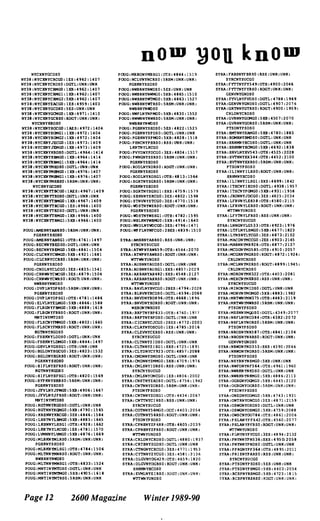 �ou knOm
NYCXNYGCDSO
NY38:NYCXNYCRCGO:1ts:4962:1401
NY38:NYCXNYCRDSO:DG'TL:UNK:UNK
NY38:NYCXNYCRMGO:1XB :4962:1401
N138 :NYCXNYCRHG1:1XB :4962 :1401
HY38:NYCXNYCRMG2:5XB:4962:140'7
NY38:NYCXNYEACGO:1ES:4959:1403
NY38:HYCXNYGCDSO:5ES:UNX:UNK
NY38:NYCXNYGC1GO:1XB:49'71:1410
NYl8:NYCXNYGCRSO:ltOOT:UNK:UNX:
NYCXNYXBDS0
NY38:NYCXNYBOCGO:1MS:49'72:1404
NY38:NYCXNYBCMGI:IXB:49'72:1404
NYl8:NYCXNYBCMG2:1XB:4912:1404
NYl8:NYCXNYJECGO: lES:4973 :1409
NYl8:NYCXNYJE;MGO:1XB:49'73:1409
NY38:NYCXNYKBDSO:OGTL:4964 :1414
NY38:NYCXNYKBMGO:1XB:4964:1414
NY38:NYCXNYXBMG1:5XB:4964:1414
NY38 :NYCXNYMBDSO:DGTL :UNIt :UNit
NY38:NYCXNYMBMGO:1XB:49'76:140'7
NY38:NYCXN'CHBMG1:1XB:4916:140'7
NY38:NYCXNYMBR.SO:5RSM:UNK :UNK:
NYCXNYGCDSO
NYl8:NYCXNYTBCGO:1MS:4961 :1409
NY38:NYCXNYTBDSO:DGTL:ONX:UNK
NYl8:NYCXNYTBMGO:1XB:496'7:1409
NY38:NYCXNYTllCGO:1ES:4966:1400
NY38 :NYCXNYTRDSO:DGTL:UNX:UNK
NY38:NYCXNY'rRHGO:1XB:4966:1400
NY38 :NYCXNYTRMG1:5XB:4966:1400
POUG:AMENNYAN RSO:511SM:UNX:UNK:
PGBKNYSBDSO
POUG:AMENNYANSGI:OTB:4761 :149'7
POUG:BECNNYBr.oSO:DGTL:UNK:UHK
POUG:BECNNYBEHGO:5XB:4861 :15C4
POUG:CLCNNYCNMGO:5XB:4921:1681
POUG:CLClUiYCCRSO:5ltSH :UNK:UNK:
PGHKNYSBDSO
POUG :CNDLHYCLCGO :3ES :4835 :1541
POUG:CRNWNYCWCGO:3ES :4879:1504
POUG:CRNWNYCNRSO:RDGT:UNK :UNK:
NNBRNYNNDS0
POUG:DVPLNYOPRSO:5RSH:UNK:UNK:
PGflXNYSRDSO
POUG:DVPLNYDPSGI:OTB:4181:1486
POUG:ELVLNYELHGO:5XB:4866:1588
POUG:FLBGHYFBMGO :5XB:4888 :1618
POUG:FLBGHYFBRSO :ROOT:UNK :UNK:
MNTINYHTDSO
POUG:FLSCNYFM'4GO:5XB:4802:1665
POUG :FLSCNYFHRSO:ROOT:UNK :UNK:
KGTNNYKGDSO
POUG:FSBKNYLDDSO:DGTL:UNK : UNK
POUG:FSRKNYLDHGO:5XB:4844 :1491
POUG :GHVLNYGHSGI :OTH :UNK :UNK
POUG:BG1.DNYHGCGO :3ES:4823:1532
POUG:BGLDHYRGRSO:ROOT:UN}( :UNK :
PGHKNYSHDSO
POUG:BIFLNYBFRSO:ROGT :UHK :UNK :
XGTNNYXGDS0
POUG :HIFLNYBFSG1 :OTH:4820:1569
POUG:HYFKNYBKRSO:SRSH :UNK:UNK :
PGBXNYSHDSO
POUG:JFVLNYJFHGO:5XB:4906:1667
POUG:J'FVLNYJFRSO:ROOT :UNK :UNK :
MNTINYHTDSO
POUG :KGTNHYKGOSO:DGTL:UNK :UHK
POUG :}(GTNNY1(QIotGO :5XB:4190:IS65
POUG:KRBHNYXRCGO :3£5:4846:1584
POUG :LBRTHYLBMGO :5XB :4885 :1645
POUG:LKBNHYLHSG1 :OTH:4928 :1662
POUG:LKXTNYLKCGO :1[5:4'781 :15'70
POUG:LVHNHYLVMGO:5XB:4816:1669
POUG:HLBKNYMLRSO:5RSM :UNK:UNK:
PGBXNYSHDSO
POUG :MLBKNYMLSG1:OTH:4184:1506
POUG :MLTHNYMNRSO :ROOT :UNK :UNK :
NNBRNYHNDS0
POUG :HLTNHYMNSGI OTB:4833 :1524
POUG :HNTINYHTDSO DGTL :UNK:UNK
POUG :HHTIHYM'I'HGO 5XB:4905 :1618
POUG :MNTINYHTRSQ 5RSH :UNK:UNK
PCXJG:HRBOHYHBSGI :OTR:4844 : 1�19
POOG :NCLVNYNCRSO :5RSM :UNK :UNK :
PGBKNYSHDSO
POOG:NNBRHYNNDSO :5ES :UNK :UNK
POUG :NNBRHYNNMGO :5XB :4865 :1510
POOG:NWBRNYNTMGO :5XB:4863:1527
POUG :NWBRNYWTRSO :5RSH:UNK :UNK, :
NNBRNYNNOSO
POUG :NNPLNYNPHGO:5XB:4830:1552
POOG:NWWNNYNWRSO:5RSH:UNK :UNK :
NNBRNYNNDSO
POUG : PGBKNYSHDSO: 5ES:4822 :1525
POUG :PGBKNYSPDSO :OOTL :UNK:UNK
POUG :PGBKNYSPHGO :5XB :4828 : 1518
POOG :PRNCNYPBRSO :RSS:UNK:UNK :
LDTNYLKCGO
POOG:PVYDMnDCGO :3r.S:4804 :151'7
POOG :PWNGNYSSRSO :5RSH:UNK :UNK :
PGBKNYSBDSO
POOG :RODLNYRDRSO : RDGT :UNK :UHI< :
PG8KNYSHDSO
POUG:RODLNYRDSGI:arB:4813:1564
POUG:SGRTNYSGRSO:5RSM:UNK :UNK :
PGBKNYSBDSO
POOG:SGRTNYSGSGl :SXS :4'759 : 1579
POUG :SBKNNYSKCGO:3ES :4802 :1598
POUG :STNVNYSTCGO :3ES :4770 :1518
POOG :NDSTNYNSRSO :RDGT:UHK:UHK :
PGHKNYSRDSO
POUG:NDSTNYNSSG1 :OTB:4'782 :1595
POOG:NBLKNYNRt«;O:5XB:4914:1640
POUG:NNDLNYNDCGO:3ES:4196:1471
POOG:NPFLNYNFCGO :2BES :4839 :1510
SYRA. :NtBRNYABRSO: RSS :UNK: UNK :
SYRCNYSUCGO
SYRA :ATNPHYAW6S9 :OTH :4544 :20'70
SYRA:ATNPNYAWRSO:RDGT :UNK :UNK :
WTTWNYUNDSO
SYRA :AUBNNYAUDSO :OOTL:UNK :UNK
SYRA :AUBNNYAUSG1 :SXS :485'7:2029
SYIlA :AXBANYAX482 :SXS:4548 :2121
SYRA :AX.BANYAXRSO :RDGT :UNl< :UNK :
NTTWNYUNDSO
SYIlA :BAVLHYBVCGO :2SES :4194 : 2028
SYIlA:BLRVNYBCDSO :DGTL :4594 :2069
SYRA :BNVDNYBD896 :OTH:4668:1896
SYRA:BNVDNYBDRSO :RDGT :UHK :UNK :
NH.BaiYWBDSO
SYIlA :BRPTNYBP633 :OTH : 4760: 1977
SYRA:BRPTHYBPDSO :DGTL :t'HK :UHK
SYIlA:CICRNYCJCGO : 2BES :4772 :2003
SYRA:CLAYNYOSCGO :1ES :4'785 :2016
SYRA :CLEVNYCEllSO :llSS :UNK :UNK :
SYRCNYSUCGO
SYRA :CLTNNYZIDSO : OOTL :UNK :UNK
SYRA :CLTNNYZISGl :SXS :47 25 :1891
SYllA:CLYDHYCY923 : OTR: 4857 :2088
SYRA :OfDNNYZHDSO :DGTL :UHK :UHK
SYRA :CMDNNYZMMGO :5XB :4709:1976
SYRA :CMLSNYIDRSO :RSS :UNK :UNK :
SYRCNYSUCGO
SYRA:CMLSNY�CGO : IES :4806:2002
SYRA :CNSTHYZADSO :DGTL :4756:1942
SYRA :CNTNNYZORSO:5RSM :UNK :UN"':
PTSDNYFSDSO
SYRA :CNTNNYZOSG 1 : OTE: 4434:2067
SYR.A :CNTTNYCIllSO :RSS :UNK :UNK :
SYRCNYSUCGO
SYRA :COTNNY56HGO : OCC :4403:2054
SYRA:COTNNY56RSO :RDGT :UNK :UNK :
PTSDNYFSOSO
SYRA :CPNBNYZP 688:orB :4605 :2039
SYRA:CPNBNYZPllSO :RDGT :UNK :UNK :
trrrrNNYUHDSO
SYRA :CRLDNYCRDSO:DGTL:4880:1937
SYRA :CRTBNYZGDS0:DGTL :UNK :UNK
SYRA:CTNGNYCHCGO :3ES :4711:1953
SYRA :CYTNNYZYCGO: 3ES: 4581: 2136
SYRA : DLGVNYOO429:OTH:4659: 1820
SYRA:DLGVNYDGRSO :RDGT :UNK: UNK :
HRKMNYBCDSO
SYRA :EVHLNYEIRSO RDGT:UNK:UNK:
WTTWNYUNDSO
Page 12 2600 Magazine Winter 1989-90
SYRA :FABSNYFBltSO :ltSS :ONK:UNK:
SYRCNYSUCGO
SYM :FYTTNYFY549:OTH:4900:2046
SYRA :FYTTNYFnSO:ROOT:UNK :UNK :
GENVNYGHDSO
SYRA:FYVLNYFVDSO:DGTL :4188 :1969
SYRA :GENVNYGNDSO tDG'rL :4907:20'76
SY:RA :GRTNNYGTRSO :RDGT:4900 :1959 :
CllLDNYCRDSO
SYRA :GVRNNYGCI4GO:5XB:4501 :2070
SYRA :GVRNNYGORSO :5RSM:UNX :UNK :
PTSDNYFSDSO
SYRA :BMI'HNYRAMGO:5XB:4780 :1883
SYRA :Sa.RNYBHDSO:DGTL :UNK:UNK
SYRA:HRKMNYBCDSO:DGTL:UNK:UNK
SYRA :BRKMNYBC1GO:5XB :4692 :1838
SYRA :HRVLNYBV543:OTH:4525:2028
SYRA :HVTNNYHXl44 :OTH :4452 :2100
SYRA:BVTNNYHXRSO :5RSM:UNK:UNK :
PTSONYPSOSO
SYRA:ILINNYILRSO:ROOT :UNK :UNK :
HRKMNYHCDSO
SYRA :ILINNYILSGI:SXS:4699: 1842
SYRA :ITHCNYIBDSO :DGTL :4938 :1957
SYRA :ITHCNYFGMGO:5XB :4931 :1958
SYRA :J1lDNNYJDCGO :3ES :4825:2034
SYRA :LFRVNYLE658 :OTH :4580 :2115
SYRA :LFRVNYLERSO:ROOT:UNK :UNK :
WTTWNYUNDSO
SYRA :LFYTNYLFRSO :RSS:UNK :ONK :
SYRCNYSUCGO
SYRA :LNNGNYLG533:OTH:4923 :1976
SYAA :LTFLNYLSMGO :5XB:4671 :1823
SYRA :LYNSHYLYCGO :3ES:4873 :2102
SYRA:MACDNYHCCGO :2ES:4903 :2145
SYRA :MARNNYHR926 :OTH :481'7 :2137
SYM :HCDGNYHD585 :OTH :4910 :205'7
SYRA :MCGRNYMGRSO:llOOT :4872:1924 :
CRLDNYCRDSO
SYRA :MCLNNYHZRSO :RDGT :4899:1945 :
CRLDNYCRDSO
SYRA :MDRDNYHK322 :OTH :4403:2081
SYRA :MEXCNYMXRSO :llSS :UNK :UNK :
SYRCNYSUCGO
SYRA :HINONYMIDSO :DGTL:UNK :UNK
SYRA :HORVNYHc:JoIIGO :5XB :4883 :1982
SYRA :MRTKNYMW315 :OTB :4483:2119
SYRA :MRTNNYHNRSO :5RSM :UNK :UNK :
PTSDNnSDSO
SYRA :MSSNNYMQDSO :OGTL :4349:2077
SYRA :NRFLNYN0384 :OTH:4382 :20/2
SYRA :NRFLNYNORSO :5RSM :UNK :UNK :
PTSDNYPSDSO
SYRA :NROSNYNR581 :OTH :4841 :2104
SYRA:NROSNYNRRSO :RDGT :UNK :UNK :
GENVNYGHDSO
SYRA :NRWDNYND353 :SXS :4390:2066
SYRA :NRNDNYNDRSO :5RSM :UNK :UNK :
PTSDNYPSDSQ
SYRA :NSYRHYNSMGO 5XB :UNK :UNK
SYRA:NNFONYNF564 0'1'8:4961:1960
SYRA :NWRKNYNKDSO DGTL :UNK :UNK
SYRA :NWRKNYNKMGO 5XB:4886:2113
SYRA :OGBGNYOGHGO 5XB:4445:2120
SYRA :OGBGNYOGRSO 5RSM:UNK:UNK:
PT50NYFSDSO
SYRA :ONEDHYODMGO 5XB:4143:1931
SYRA :ONTllNYOHCGO 3E5:4871:2159
SYRA :OSWGNYOSDSO DGTL :Ul'iK :UNK
SYRA :OSWGNYOSMGO 5XB:4759:2088
SYRA :ONSCNYOO'784 OTH:4861:2006
SYRA:PHLANYFF642 OTB;4560:2077
SYRA :PRLANYPFR.50 RDGT :UNK :UNK :
WTTWNYUNDSO
SYRA :PUoIYNYFYCGO 3ES :4894:2132
SYRA :PNYNNY'PN536 SXS :4<j50:2058
SYRA :PNYNNYPHDSO DGTL :UNK :UNK
SYRA :PPllGHYFP364 078:4895:2011
SYRA :PllISNYPARSO RSS :UNK :UNK :
SYR.CNYSUCGO
SYRA :PTSDNYP5DSO 5ES :UNK :UNK
SYRA :PTSDHYFSHGO 5XB:4403:2054
SYRA :RCSPNYRSMGO 5XB:4723:181S
SYRA:RCSPNYRSllSO RDGT:UNK:UNK:
 
