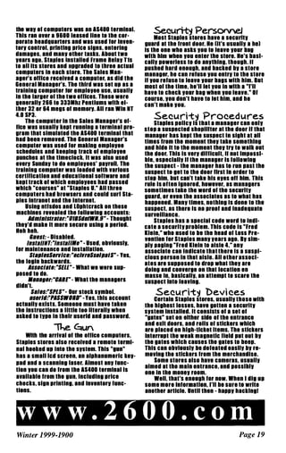 Ihe wa, Of compulers was an AS400 lermlnal.
This ran over a 9600 leased line 10 Ihe cor­
porate headquarters and was used for Inven­
lor, control, prlnllng price signs, entering
damages, and man, other taslls. About two
,ears ago, Staples Installed Frame Rela, T1S
to all Its stores and upgraded to Ihree actual
computers In each slore. The Sales Man­
ager's office received a computer, as did Ihe
General Manager's. The third was set UP as a
training compuler for emplo,ee use, usuall,
In Ihe larger of Ihe IWO offices. These were
generall, 266 10 333Mhz Penllums wllh ei­
Iher 32 or 64 megs of memor,. All ran Win NT
4.O SP3.
The compuler in the Sales Manager's of­
fice was usuall, lIept running a terminal pro­
gram that simulated the AS400 terminal that
had been removed. The General Manager's
compuler was used for mailing emplo,ee
schedules and lIeeplng tracll Of emplo,ee
punches al the IImeclocli. It was also used
ever, Sunda, 10 do emplo,ees' pa,roll. The
training compuler was loaded with various
certification and educational software and
lIept tracll of which emplo,ees had passed
which "courses" al "Slaples U: All three
compulers had browsers and could surf Sla­
pies Intranet and the Internet.
Using ntfsdos and lophtcracll on these
machines revealed Ihe following accounts:
Jlllmlul,Ir.'DI:"BIBSllufWII.9"- Thought
the,'d malle It more secure using a period.
Heh heh.
SUB" : - Disabled.
lu" .1I111:"Iu"allll'" - Used, obvlousl"
for maintenance and Installallon.
Sla"/esSBllllcB:",cIIlIBSse/,,aIS"- Yes,
Ihe login bacllwards.
JlssDclal,:"SEU "- What we were sup­
posed 10 do.
IIauall,eCJI.E"- What the managers
didn't.
Sales:"SPlS"- Our stocll s,mbol.
u'BlIII:"'JlSSWBRD" - Yes, Ihls account
aCluall, exlsls. Someone must have tallen
Ihe instructions a little too lIterall, when
aslled 10 I,pe In Ihelr userld and password.
he C::aun
With Ihe arrival of Ihe office computers,
Siapies stores also received a remote termi­
nal hoolled UP Inlo Ihe s,stem. This "gun"
has a smali lcd screen, an alphanumeric lIe,­
pad and a scanning laser. Almosl an, func­
lion 'ou can do from Ihe AS400 lermlnal ls
available from the gun, lnCludlng price
checlls, sign printing, and Invenlor, func­
lions.
Securi� Personnel
Most Staples stores have a securlt,
guard at Ihe fronl door. He lit's usuall, a he)
Is the one who aslls 'ou 10 leave ,our bag
with him when 'ou enter the store. He's basl­
call, powerless 10 do an,lhlng, Ihough. II
pushed hard enough, and baclled b, a slore
manager, he can refuse 'ou entr, 10 Ihe slore
if 'ou refuse to leave ,our bags with him. BUI
mosl of the lime, he'll let 'ou In wllh a "I'll
have to checll ,our bag when 'ou leave." Of
course, 'ou don'l have to let him, and he
can't malle 'ou.
Securi-ty Procedures
Staples pollc, Is that a manager can onl,
SlOP a suspected shoplifter al the door If that
manager has lIept the suspect In sight at all
times from the moment the, lalle somelhlng
and hide It 10 Ihe momenl lhe, tr, 10 walll OUI
Ihe door. This Is ver, difficult, II nOl lmpossl­
ble, especlall, If the manager Is following
Ihe suspecl - Ihe manager has 10 run pasl the
suspecl lo get 10 Ihe door flrsl ln order 10
SlOP him, bUI can'l talle his e,es off him. This
rule Is often Ignored, however, as managers
sometimes lalle the word of lhe securlt,
guard, or even Ihe associales as 10 what has
happened. Man, limes, nothing Is done 10 the
suspect. as Ihere Is no proof and Inadequate
surveillance.
Siapies has a special code word 10 Indl­
cale a securlt, problem. This code Is "Fred
Klein," who used 10 be Ihe head of loss Pre­
vention for Siapies man, ,ears ago. B, slm­
pi, paging "Fred Klein 10 aisle 4," an,
assoclale can Indlcale Ihat Ihere Is a suspi­
cious person In Ihal aisle. All olher assocl­
ales are supposed 10 drop whal lhe, are
doing and converge on Ihat location en
masse In, baslcall" an attempt 10 scare Ihe
suspecl lnlo leaving.
Securi-ty Devi ces
Certain Staples slores, usuall, Ihose with
Ihe highesl losses, have gotten a securit,
s,stem Installed. It consists of a sel of
"gales" sel on ellher side of Ihe entrance
and exll doors, and rolls of stlcllers which
are placed on hlgh-tlcllel ltems. The sllcllers
Inlerrupt Ihe weall magnellc field PUI oul b,
the gates which causes the gates to beep.
This can obvlousl, be defealed easll, b, re­
moving Ihe sllcllers from Ihe merchandise.
Some slores also have cameras, usuall,
aimed at the main entrance, and posslbl,
one In Ihe mone, room.
Well, thai'S enough for now. When I dig up
some more informallon, I'll be sure to write
anolher article. Unlll ihen - happ, haclilngi
w w w . 2 6 0 0 . c o m
Winter 1999-1900 Page 19
 