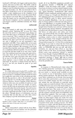 keyboard's LED l ights, the logger could monitor these
actions and react on them also. The LEDs could be
flashed and toggled in a certain order to i nstruct the
logger to start recording keystrokes, to stop recording.
to replay keystrokes, etc. The one downside to this is
that there would have to be an extra program, exe­
cutable, script, whathaveyou on the computer to not
only control the LEDs, but to create the certain flash­
i ng sequences you need. But as an added bonus, be­
cause the logger can be controlled by the computer,
and because computers can be controlled remotely,
your logger could be controlled remotely also. Hope
this helps.
mrbrown8
Dear 2600:
I just wanted to add some info related to Bill
Mclater's article "Xploiting XP" i n issue 20:2. Near
the end of the article it is stated that if you change out
more than three pieces of hardware, XP Pro will ask
you to reactivate. This is maybe true but is definitely
in no way a problem. I have a legit copy of Windows
XP Pro Corp. that I got from my university prior to
sp l (sp l is different as we just negotiated a new
agreement with M$). I have applied the service pack
and have had no prohlems nor do I foresee any if I
were to replace hardwarc. My reasoning is due to the
fact that I have had this same copy of XP Pro installed
on a completely different machine. So you may have
to reactivate but that would in no way cause a prob­
lem. You could just reactivate using your same activa­
tion code. Since all of my university's CDs prior to
sp l had the exact same activation code, there would
be no way to for M$ to tell what was going on, let
alone engineer a way to render my legit code non­
functional. If you have a volume license key then as
far as I can tell you should be good to go until
Longhorn.
Sparklx
Dcar 2600:
As a little follow-up to Lucky22S's excellent arti­
cle on social engineering to gather information, a nice
trick if you have a cell phone number would of course
be to apply the same tricks to the cell phone provider.
But the big question is, who is the provider" A great
way to tind out is to visit the major carriers' web sites
(Verizon Wireless, Nextel, Cingular, AT&T Wireless,
whatcver other ones you can think of) and try to send
a text message via the web ( you would, of course,
want to do this from an anonymous web sort of site if
you would rather this not be traced). You will receive
an error message indicating that the phone service is
not with a particular provider if they are with one of
the others. Through process of elimination, you can
eventually find out who they are with, then contact
that company to get the information you need.
Somar
II's also gettillg harder 10 diff�relltiate cell I,hone
numhers f/-OI1/ regular land lincs as Iwrlo/Jilin' now
allows Ihe laller to heco))]e Ihe fimner.
Dcar 26()0:
About semicerebral's ordeal with his Sony Mini­
Disk... although I am not famil iar with his particular
Page 34
model, all of my MiniDisk equipment, portable and
AC powered. includes a TOSLINK port (optical
SPDIFF). Using the proper cable (right - available
from Sony of course). you have digital output to what­
ever device you wish to use. It seems nearly all of the
new " hyper threading" motherboards offer optical
SPDIFF on their soundcards and that could save you a
chunk of change as I bought into MiniDisk when it
first appeared and I have purchased at least two ex­
pensive PCMCIA cards to allow optical transfers
from Illy portable MiniDisks. I too am a musician,
play in a band, and have achieved sOllle truly great re­
sults using MiniDisks as recording media. Massage
the results with a l ittle Sound Forge (oh no - Sony j ust
bought Sonic Foundry too ! ) and you will be amazed.
Tip: I got two tiny special "binaural " microphones and
hot-glued and siliconed them to a pair of fake glasses
(the lenses are plain glass) and. unless you study
them, you cannot tell the mics are there. Wired to my
trusty MD in pocket, I have found that the resulting
recordings sound as close to what I remember they
did as I can i magine. Your struggle w ith the free soft­
ware that came with your unit comes as l ittle surprise.
You get what you pay for - it's free. Get a real program
like Forge if you want to extract the best from your
unit. It'll transfer analog (as you're doing now) or dig­
itally via TOSLINK and you can edit, add effects,
normalize, etc. and save these elforts as .wav files,
ready to burn to CD. Now circumventing ATRACK
( Sony's nasty copy protection scheme) is another
story. Cruise Google. I hacked ATRACK years ago as
it was a massive butt pain from the start. One other
suggestion: purchase a " home" MD unit to extract
your music from MD via TOSLINK and don't worry
about the portable unit!
Taurus Bulba
Dear 2600:
In response to PhrenicGermal's letter about OS
10.2. Holding down the "command s" key combina­
tion on boot will drop you i nto single user mode. Sin­
gle user mode is a special mode available on most
*nix systcms in case of horrendous massive fail ure
during normal operation. The idea being that if some
crazy fdisk command you do breaks your password
tile or some other such nastiness, you can recover. The
reason you couldn't change any fi les is because dar­
win mounts the root ti1esystern in read-only mode
during single user mode by default. This isn't much of
a problem because you can use the mount utility to re­
mount the root partition in read-write mode. SOllle
other interesting facts: This works on 1 0.3 as well (I
checked it as I was reading the last issue), and you can
spot the original copyright notice from Berkeley after
the i nitial boot sequence. This isn't reall y a security
flaw for most OS's as arguments passed to the boot
loader arc what trigger singlc user mode. For most
people with multiple users with physical access to the
hardware. locking the bios and the boot loader will
kecp them from easily rooting your box. For OSX,
you'd have to fuddle with the BootX boot louder to
keep them from dropping you into single user Illode,
which [ wouldn't know how to do if it can be done. It
might even be a firmware issue depending (In what
2600 Magazine
 
