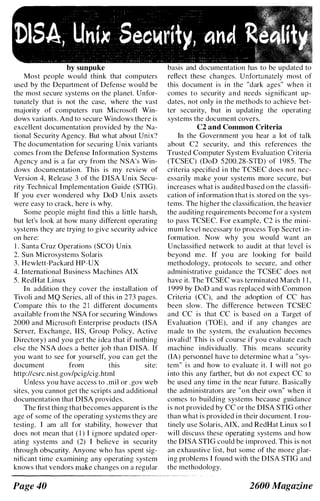 by sunpuke
Most people would think that computers
used by the Department of Defense would be
the most secure systems on the planet. Unfor­
tunately that is not the case, where the vast
majority of computers run Microsoft Win­
dows variants. And to secure Windows there is
excellent documentation provided by the Na­
tional Security Agency. But what about Unix?
The documentation for securing Unix variants
comes from the Defense Information Systems
Agency and is a far cry from the NSA's Win­
dows documentation. This is my review of
Version 4, Release 3 of the DISA Unix Secu­
rity Technical Implementation Guide (STlG).
If you ever wondered why 000 Unix assets
were easy to crack, here is why.
Some people might find this a little harsh,
but let's look at how many dillerent operating
systems they are trying to give security advice
on here:
I . Santa Cruz Operations (SCO) Unix
2. Sun Mierosystems Solaris
3. Hewlett-Packard HP-UX
4. International Business Machines AIX
5. RedHat Linux
In addition they cover the installation of
Tivoli and MQ Series, all of this in 273 pages.
Compare this to the 2 1 different documents
available from the NSA for securing Windows
2000 and Microsoft Enterprise products (ISA
Server, Exchange, liS, Group Policy, Active
Directory) and you get the idea that if nothing
else the NSA does a better job than DlSA. If
you want to see for yourself, you can get the
document from this site:
http://csrc.nist.govIpcig/cig.html
Unless you have access to .mil or .gov web
sites, you cannot get the scripts and additional
documentation that DISA provides.
The lirst thing that becomes apparent is the
age of some of the operating systems they are
testing. I am all for stability, however that
does not mean that ( I ) I ignore updated oper­
ating systems and (2) I believe in security
through obscurity. Anyone who has spent sig­
nificant time examining any operating system
knows that vendors make changes on a regular
Page 40
basis and documentation has to be updated to
reflect these changes. Unfortunately most of
this document is in the "dark ages" when it
comes to security and needs significant up­
dates, not only in the methods to achieve bet­
ter security, but in updating the operating
systems the document covers.
C2 and Common Criteria
In the Government you hear a lot of talk
about C2 security, and this references the
Trusted Computer System Evaluation Criteria
(TCSEC) (000 5200.28-STD) of 1 985. The
criteria specified in the TCSEC does not nec­
essarily make your systems more secure, but
increases what is audited based on the classifi­
cation of information that is stored on the sys­
tems. The higher the classification, the heavier
the auditing requirements become for a system
to pass TCSEC. For example, C2 is the mini­
mum level necessary to process Top Secret i n­
formation. Now why you would want an
Unclassified network to audit at that level is
beyond me. If you are looking for build
methodology, protocols to secure, and other
administrative guidance the TCSEC does not
have it. The TCSEC was terminated March 1 1 ,
1 999 by 000 and was replaced with Common
Criteria (CC), and the adoption of CC has
been slow. The ditference between TCSEC
and CC is that CC is based on a Target of
Evaluation (TOE), and if any changes are
made to the system, the evaluation becomes
invalid! This is of course if you evaluate each
machine individually. This means security
(IA) personnel have to determine what a "sys­
tem" is and how to evaluate it. I will not go
into this any farther, but do not expect CC to
be used any time in the near future. Basically
the administrators are "on their own" when it
comes to building systems because guidance
is not provided by CC or the DlSA STlG other
than what is provided in their document. 1 rou­
tinely use Solaris, AIX, and RedHat Linux so I
will discuss these operating systems and how
the DlSA SnG could be improved. This is not
an exhaustive list, but some of the more glar­
ing problems I found with the DlSA SnG and
the methodology.
2600 Magazine
 