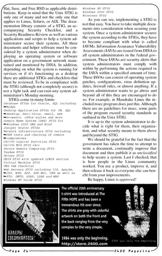 Suse, and Free BSD as applicable distri­
butions. Keep in mind that the Unix STIG is
only one of many and not the only one that
applies to Linux, Solaris, or AIX. The docu­
mentation library consists of a STIG, an ac­
companying Security Checklist, and a
Security Readiness Review as well as various
applications and scripts to help a system ad­
ministrator secure their systems. All three
documents and helper software must be con­
sidered by a system administrator when de­
ploying an operating system or software
application on a government network main­
tained and monitored by DISA. In addition,
depending on what the system is running for
services or if it's functioning as a desktop
there are additional STIGs and checklists that
must be reviewed. To be in compliance with
the STIG (although not completely secure) is
not a light task and can ruin any system ad­
ministrator's Monday morning.
STIGs come in many forms:
Da tabase STIGs for Oracl e , SQL including
-MySQL
Deskt op Appl i ca t i on STIGs for IM, SQL
-deskt op , An t i - Vi rus , ema i l , web
_browsers , offlce sui t es and more
Domain Name Sys t em (DNS) STIG for
- Windows 2 0 0 0 DNS and Bind
Juniper Rout er STIGs
Ne t work Infra s t ruct ure STIG incl uding
-PEN t e s t s and checking of remot e
" compromi ses
OS/3 90 Logi cal Part i t i on STIG
OS/3 9 0 MVS STIG v4rl
Secure Remo t e Comput ing STIG
Tandem STIG
Uni sys STIG
UNIX STIG wi th upda ted LINUX sec t i on
Vi rtual Machine STIG
VMS VAX Checkl i s t
Web Servers STIG incl uding IIS, Apache ,
-JSP, WSH, ASP, ASP . Ne t , ONE as wel l as
-FTP, SMTP, SOAP, LDAP and WAP
Windows NT Gui de STIG
Windows XP STIG
windows 2 0 0 0 STIG
Wi rel ess STIG
As you can see, implementing a STIG is
not that easy. You have to take multiple docu­
ments into consideration when securing your
system. Once a system administrator secures
the system according to the STIGs, they have
to become compliant with what is called
IAVMs. Information Assurance Vulnerability
Assessments (lAVA) are issued from DISA to
all system administrators in the federal gov­
ernment. These lAVAs are security alerts that
system administrators must comply with
within by performing the actions required in
the lAVA within a specified amount of time.
These lAVAs can consist of operating system
patches, configurations, virus definition up­
dates, firewall rules, or almost anything. If a
system administrator wants to go above and
beyond all of this they are encouraged to do
so. For example, in Mandrake Linux the in­
cluded msec program does just this. Although
there are no guidelines for msec, some parts
of the program exceed security standards as
outlined in the Unix STIG.
It is up to the system administrator to de­
cide what is right for them, their organiza­
tion, and what security means to them above
and beyond the STTG.
We should be grateful for the fact that the
government has taken the time to attempt to
write a document, continually improve that
document and then publish it as unclassified
to help secure a system. Last I checked, that
is how people in the Linux community
worked. You use a product, improve it, and
then release it back so everyone else can ben­
efit from your improvements.
Be happy, Linux is approved!
 
