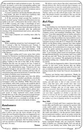 if they would like to send invitations to users - by screen­
name. An email is sent to the corresponding address and
the recipient is able to accept or deny the invitation. How­
ever, AOL does not limit the number of invitations sent to
any user. The problems here are twofold:
I ) A user's email box can become flooded, effectively
a "mail bomb," the likes of which have (publicly) shut
down Microsoft Exchange servers in the past.
2) If the receiving email account has reached its
quota, an email saying ..email to user@location.com was
unable to be sent" is delivered to the inviter's inbox. For
all of AOL's security, all it takes is knowledge of one's
screcnnamc to bomb their email account and to discover
their email address. They have been informed of this fact
on several occasions, especially after the publicized
downing of the aforementioned mail server, and yet they
have done nothing.
These large companies are sounding more alike by
the minute.
FreshFeesh
Dear 2600:
While wandering around my local newspaper's web­
site, I noticed a link for Townnews.com. Curious, I
checked out Townnews.com and found that they: "help
more than 8S0 newspapers - dailies and weeklies - in 48
states publish interactive editions on the World Wide Web
of the Internet."
Well, I kept reading until I came across their online
manuals for Townnews.com Internet publishing software
linked directly to the public. In this manual, I found that
access to any user of Townnews's software was done by
adding f"iadmin to the end of the URL of the website.
Thinking that this was too good to be true, I typed in
http://mytownsnewspaper.comf?admin and was granted
access to the administration page. Townnews.com was
thoughtful enough to also provide a link to each one of
their customers. While some cllstomers did have the ad­
ministration page password protected, I found that about
two thirds of websites were not protected.
From the administration page, users have the ability
to edit advertisements, calendars, guestbooks, classifieds,
and if the newspaper requires registration, access to the
newspaper's entire user database. While these tools may
seem shallow, with a little creativity one would be able to
change advertisements and their links to link to malicious
code. By having access to registration (which included
personal information such as home address, phone num­
ber, name, and password for the newspaper), I was able to
gain access to many registered users' email accounts
through their use of the same password for both newspa­
per and email. One database I found had 65,000 users '
This should serve as a reminder to all that our per­
sonal information is not safe in the hands of others.
ericc
Randomness
Dear 2600:
I love you Natalie. I'm sorry, I always will, and saying
what I said to you was the worst mistake of my life.
You're the most beautiful thing that ever happened to me,
and calling you a fucking bitch was my own death sen­
tence because you're the only friend I ever had. I could
ncver do enough to apologize. But I'm doing my best. I
can't say anymore or I'll break down right here in the Ap­
ple store. I'm sorry.
Thomas
We believe you 're sincere hut what's important is that
Natalie believes this. And in orderJCIr that to happen. you
need to learn how to enter her email address properly. es­
pecially in a store where otherpeople have been using the
computer. Your "best"just isn 't good enoulih at this point,
Thomas, and we say this with all due respect. We want to
help. Vim should consider yourseiOucky that you sent this
to us and not someone who could have really embar­
hissed you.
Red Flags
Dear 2600:
I was minding my own business being a good citizen
going through customs in Newark when the customs
agent looked at me, looked at my passport, looked at his
computer screen, and mumbled something like, "That's
not you." I was then separated from my family and told to
follow a TSA person to the INS processing center. Very
curious as to what the problem was, I proceeded to wait in
a small room with about 40 people who appeared to be
foreigners trying to enter the U.S. I heard one of the INS
officers on the phone tclling someone how short staffed
they were and how it would be hours before something
could be done. So I settled down for a long wait. Luckily,
onc of the agents spotted my passport and said, "Hey,
that's an American one. Hand jt over to me - I'll get it
done." I am certainly glad I wasn't an immigrant coming
through Newark thatday. A few minutes later I was called
up and was just told "Sorry, but you have one of those
names that is very common." He apologized for the delay
but offered nothing else. I thanked him and left to rejoin
my family.
I'm sure this has happened to others. I haven't decided
whether to feel more secure because they are taking
things seriously enough to pull me aside for a few min­
utes, or whether to be annoyed at the inconvenience. I am
leaning towards the former but I haven't discounted the
latter.
Anyway, just sharing some experiences. Thanks ftlr
continuing to print such a useful publication. Happy 20th '
Jynx
"One ofthose names thai is ver:v common ! " Are th(v
saying your full name is that (�l some terrorist some­
where ? And that nUlll}' other people have that exact
name ! Or that people with common names are by nature
suspicious ? Perhaps only one (�l your names I,vas the
same as a terrorist's. Does this mean they stop ('ve/�vh(}dy
�rilh thaI one name? }()[t 're cntitled to knmv precisely why
you "vere held, rl'gardless (�f j,vhether or not they ever
choose to tell w)u. By the wa, (and you didn ', hear this
from US), l-ve have it on good authority that thc terrorists
arc gelling v(:'r}' dose to figuring out how to ust!fake IDs.
Dear 2600:
A couple of friends and I have suspicions that a par­
ticular eBay and PayPal user is paying for auctions with
credit card(s) under a false identity. They have been
spending inordinate amounts of money and paying way
more than the items arc worth. We have confirmed that
the credit card address is not the person's horne address
but an anonymous mailhox. and we are pretty certain the
person is also using a phony name (and we know the real
name).
Other than this. we have no evidence that any crime is
being committed though, only our suspicions. Neither
eBay or PayPal care. claiming identity theft can only be
pursued if your identity was stolen. Same goes for the
F a I I i! 0 0 lj ----------------------- p a g e 3 7
 