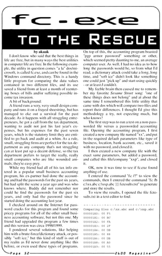 -
lIe::-! >< lIe::-!
T O T H E R E S C U E
by akaak
I don't know who said that the best things in
life are free, but in many ways the best utilities
in computer life are free. In the following exam­
ple, the utility in question comes "a la" dos/mi­
crosoft, is called fc.exe, and can be found i n the
Windows command directory. This is a handy
little program for comparing the data values
contained in two different fi les, and its use
saved a friend from at least a month of reenter­
ing boxes of bills andlor suffering possible in­
come tax i nvasion.
A bit of background:
A friend runs a very, very small design com­
pany and runs it on a frayed shoestring, but has
managed to eke out a survival for the past
decade. As it happens with all struggling entre­
preneurs, he got a call from the tax department,
wanting to audit not just his last year's ex­
penses, but his expenses for the past seven
years, which is the statutory limit they are enti­
tled to go back and audit at a whim. As a rule,
small, struggling firms are perfect for the tax de­
partment as any company that's not struggling
can at least put up a decent defense, so the tax
department prefers to target the really, really
small companies who are l i ke wounded ani­
mals; they're easy prey.
While my friend had all of his tax info en­
tered in a popular small business accounting
program, his ex-partner had done the account­
ing and had the passwords for the past six years,
but had split the scene a year ago and was who
knows where. B uddy did not remember nor
could he find the passwords for the past six
years, and only had the password since he
started doing the accounting last year.
I checked around on the Internet for pass­
word cracks for this program and found some
pricey programs for all of the other small busi­
ness accounting software, but not this one. My
friend had upgraded the program a few times
and this version was circa 19981 1999.
I pondered several solutions, like helping
him with a brute-force/dictionary attack, or pos­
sibly "soft ice," but this kind of stuff is out of
my realm as I'd never done anything l ike this
before, or even used these types of programs.
On top of this, the accounting program boasted
"pgp armor password" something or other,
which seemed pretty daunting to me, an average
computer user. As wel l, I had no i dea as to how
long the passwords would be, so from what I'd
read, a dictionary attack could take a long, long
time, and "soft ice" didn't look like something
one could just "pick up" and start using quickly
- or at least I couldn't.
My feeble brain then caused me to remem­
ber my favorite Sesame Street song: "one of
these things does not belong" and at about the
same time I remembered this l i ttle utility that
came with dos which w i ll compare two files and
report thei r differences. I thought I'd give thi s
methodology a try, not expecting much, but
who knows?
The first step was to run a test on a non-pass­
worded file versus a passworded accounting
file. Opening the accounting program, I first
created a new company file named "xx", and put
i n the required default parameters l i ke type of
business, location, bank account, etc., saved it
with no password, and closed it.
I then created a new company file with the
exact same parameters, but added a password,
and called this filelcompany "xxp", and c losed
it.
OK, now it was time to see if fC.exe found
anything of use.
r entered the command "fc IT' to view the
commands, then I entered the command "fc Ib
c:xx.abc c:xxp.abc } } fcresults.txt" to generate
and store the results.
To view the results, I opened the file fcre­
sults.txt in a text editor to fi nd:
Comparing fil e s c :  xx . abc and c :  xxp . abc
O O O O O lAO : 0 0 F 5
O O O O O lAl : 0 0 Be
0 0 0 0 0 1A2 : 0 0 FA
0 0 0 0 0 1A3 : 0 0 2 F
0 0 0 0 0 1A4 : 0 0 DB
0 0 0 0 0 1A5 : 0 0 8 8
0 0 0 0 0 1A6 : 0 0 DB
0 0 0 0 0 1A8 : 0 0 AO
0 0 0 0 0 1A9 : 0 0 5 5
P a g e 5 i! ---------------------- i! I. 0 0 ,., a 9 a z i n e
 