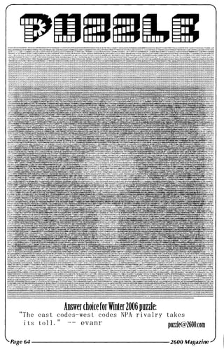 Answer choiceforWinter 2006 puzzle:
" T h e e a s t c o d e s-we s t c o d e s NPA r i v a l r y t a k e s
i t s t o l l . " - - e v a n r
puzzle@2600.com
Page 64 --------------- 2600 Magazine
 
