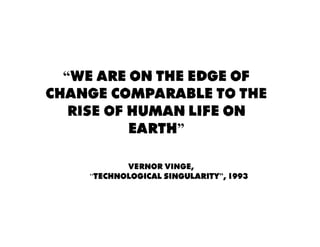 “We are on the edge of
change comparable to the
rise of human life on
Earth”
Vernor Vinge,
“TECHNOLOGICAL SINGULARITY”, 1993
 