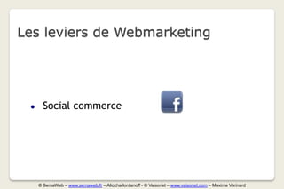Les leviers de Webmarketing




 ●     Social commerce




     © SemaWeb – www.semaweb.fr – Aliocha Iordanoff - © Vaisonet – www.vaisonet.com – Maxime Varinard
 