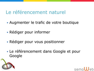 Le référencement naturel

   Augmenter le trafic de votre boutique

   Rédiger pour informer

   Rédiger pour vous positionner

   Le référencement dans Google et pour
    Google
 