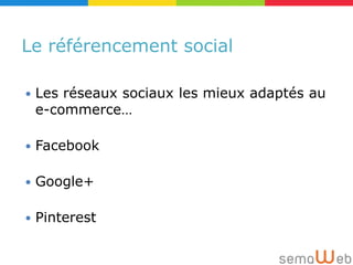 Le référencement social

   Les réseaux sociaux les mieux adaptés au
    e-commerce…

   Facebook

   Google+

   Pinterest
 