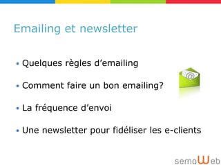 Emailing et newsletter


   Quelques règles d’emailing

   Comment faire un bon emailing?

   La fréquence d’envoi

   Une newsletter pour fidéliser les e-clients
 
