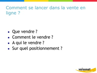 Comment se lancer dans la vente en
ligne ?



●   Que vendre ?
●   Comment le vendre ?
●   A qui le vendre ?
●   Sur quel positionnement ?
 