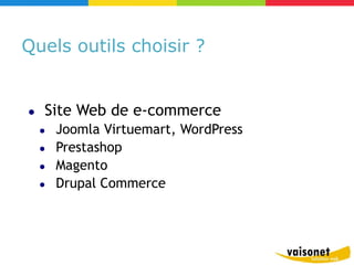 Quels outils choisir ?


●   Site Web de e-commerce
    ●   Joomla Virtuemart, WordPress
    ●   Prestashop
    ●   Magento
    ●   Drupal Commerce
 