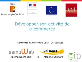 Développer son activité de
         e-commerce


     Conférence du 29 novembre 2012 – CCI Vaucluse




Fatima Nechniche        &      Maxime Varinard
 