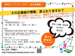 「東京オープンデータデイ」参加者募集!！

【日時】

平成26年2月22日（土）
10：00～17：30 （受付：9：30～）
【場所】

㈱内田洋行 新川本社 地下１階ホール
東京メトロ 日比谷線「八丁堀駅」下車、「A4」出口より徒歩4分
東京メトロ 日比谷線・東西線「茅場町駅」下車、「1番」出口より徒歩5分
JR京葉線「八丁堀駅」下車、「B1」出口より徒歩5分

【主催・共催】（予定）

東京オープンデータデイ実行委員会
千代田区、足立区、中野区、豊島区、杉並区、葛飾区、
ASPICオープンデータ研究会

申し込み・詳細は…
http://tokyoopendataday.peatix.com/

 