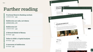 Next
Further reading
Fractional Reserve Banking onchain
Lombard notes - Link
Stablecoins are rails, not tokens
Lombard notes - Link
A Network Model of Money
Dirt Road - Link
Stablecoins 2.0
Lombard notes - Link
Tether in 2025: a Capital Analysis
Dirt Road - Link
A taxonomy of stablecoins
Dirt Road - Link
 