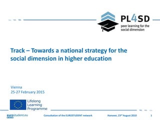 1Hanover, 23rd August 2010Consultation of the EUROSTUDENT network
Vienna
25-27 February 2015
Track – Towards a national strategy for the
social dimension in higher education
 