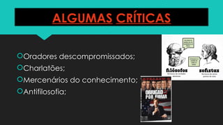 ALGUMAS CRÍTICAS
Oradores descompromissados;
Charlatões;
Mercenários do conhecimento;
Antifilosofia;
 
