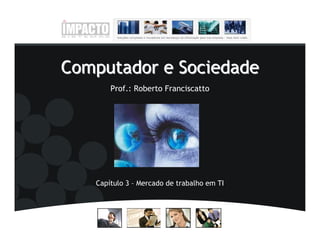 Computador e Sociedade
       Prof.: Roberto Franciscatto




   Capítulo 3 – Mercado de trabalho em TI
 