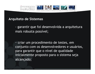 Arquiteto de Sistemas

    - garantir que foi desenvolvida a arquitetura
    mais robusta possível;


    - criar um procedimento de testes, em
    conjunto com os desenvolvedores e usuários,
    para garantir que o nível de qualidade
    inicialmente proposto para o sistema seja
    alcançado;
 