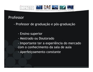 Professor
   - Professor de graduação e pós-graduação

     - Ensino superior
     - Mestrado ou Doutorado
     - Importante ter a experiência do mercado
     com o conhecimento da sala de aula
     - Aperfeiçoamento constante
 