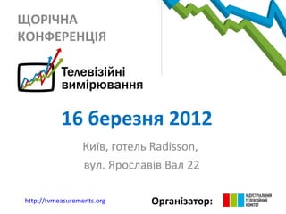 ЩОРІЧНА
КОНФЕРЕНЦІЯ




           16 березня 2012
                 Київ, готель Radisson,
                 вул. Ярославів Вал 22

http://tvmeasurements.org    Організатор:
 