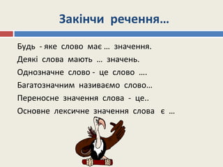 Закінчи речення…
Будь - яке слово має … значення.
Деякі слова мають … значень.
Однозначне слово - це слово ….
Багатозначним називаємо слово…
Переносне значення слова - це..
Основне лексичне значення слова є …
 