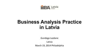 Business Analysis Practice
in Latvia
Gundega Lazdane
Latvia
March 19, 2014 Philadelphia
 