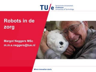 Robots in de
zorg
Margot Neggers MSc
m.m.e.neggers@tue.nl
 