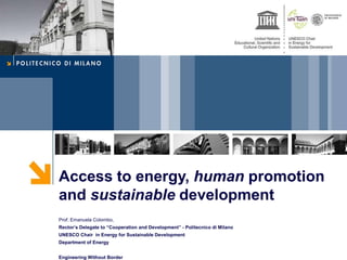 Access to energy, human promotion
and sustainable development
Prof. Emanuela Colombo,
Rector’s Delegate to “Cooperation and Development” - Politecnico di Milano
UNESCO Chair in Energy for Sustainable Development
Department of Energy


Engineering Without Border
 