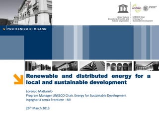 Renewable and distributed energy for a
local and sustainable development
Lorenzo Mattarolo
Program Manager UNESCO Chair, Energy for Sustainable Development
Ingegneria senza Frontiere - MI

26th March 2013
 