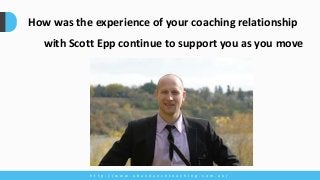 How was the experience of your coaching relationship
with Scott Epp continue to support you as you move
forward?
h t t p : / / w w w . a b u n d a n c e c o a c h i n g . c o m . a u /
 