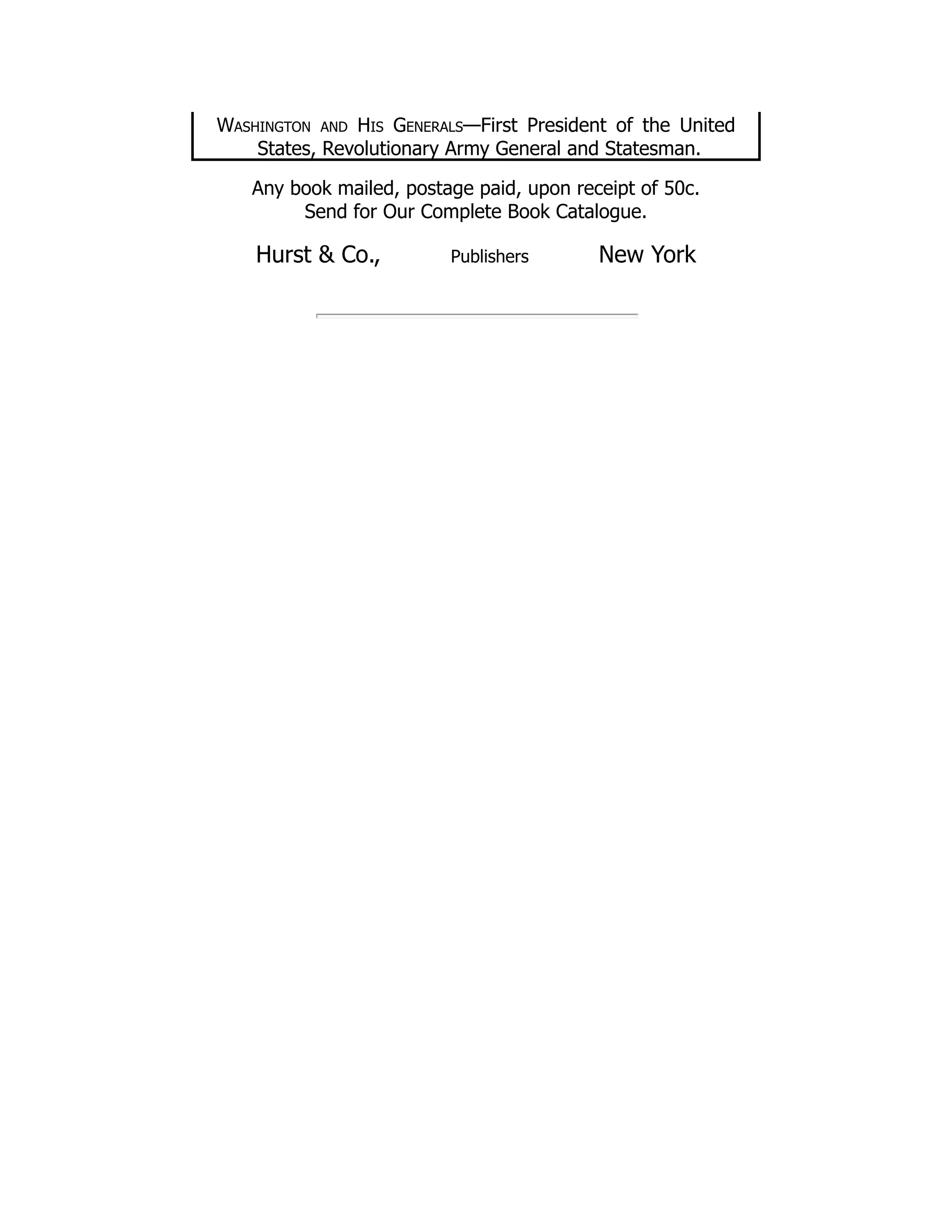 Washington and His Generals—First President of the United
States, Revolutionary Army General and Statesman.
Any book mailed, postage paid, upon receipt of 50c.
Send for Our Complete Book Catalogue.
Hurst & Co., Publishers New York
 