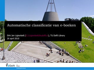 Automatische classificatie van e-boeken Aanpak bij TU Delft Library (TUDL) Dirk Jan Ligtenbelt ( [email_address] ), TU Delft Library 