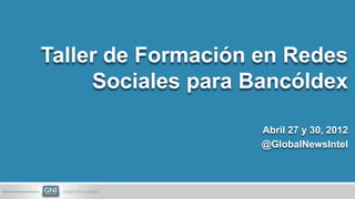 Taller de Formación en Redes
     Sociales para Bancóldex

                    Abril 27 y 30, 2012
                    @GlobalNewsIntel
 
