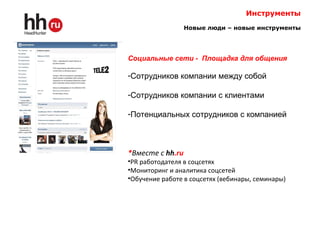 Инструменты
Новые люди – новые инструменты
Социальные сети - Площадка для общения
-Сотрудников компании между собой
-Сотрудников компании с клиентами
-Потенциальных сотрудников с компанией
*Вместе с hh.ru
•PR работодателя в соцсетях
•Мониторинг и аналитика соцсетей
•Обучение работе в соцсетях (вебинары, семинары)
 
