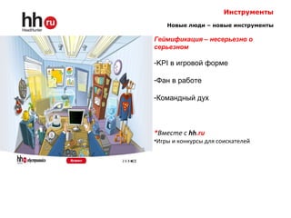 Инструменты
Новые люди – новые инструменты
Геймификация – несерьезно о
серьезном
-KPI в игровой форме
-Фан в работе
-Командный дух
*Вместе с hh.ru
•Игры и конкурсы для соискателей
 