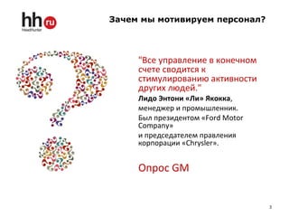 Зачем мы мотивируем персонал?
3
"Все управление в конечном
счете сводится к
стимулированию активности
других людей."
Лидо Энтони «Ли» Якокка,
менеджер и промышленник.
Был президентом «Ford Motor
Company»
и председателем правления
корпорации «Chrysler».
Опрос GM
 