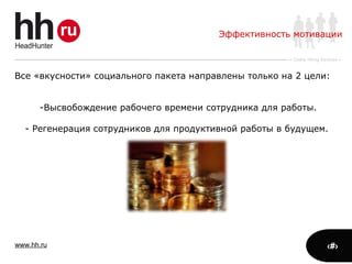 www.hh.ru
Online Hiring Services
Все «вкусности» социального пакета направлены только на 2 цели:
-Высвобождение рабочего времени сотрудника для работы.
- Регенерация сотрудников для продуктивной работы в будущем.
Эффективность мотивации
 