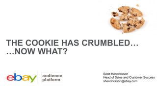 THE COOKIE HAS CRUMBLED…
…NOW WHAT?
Scott Hendrickson
Head of Sales and Customer Success
shendrickson@ebay.com
 