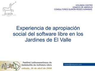 Experiencia de apropiación social del software libre en los Jardines de El Valle HOLANDA CASTRO IGNACIO DE ABÁSOLO CONSULTORES QUIRÓN REDES HUMANAS  [email_address] 