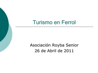 Turismo en Ferrol
Asociación Royba Senior
26 de Abril de 2011
 