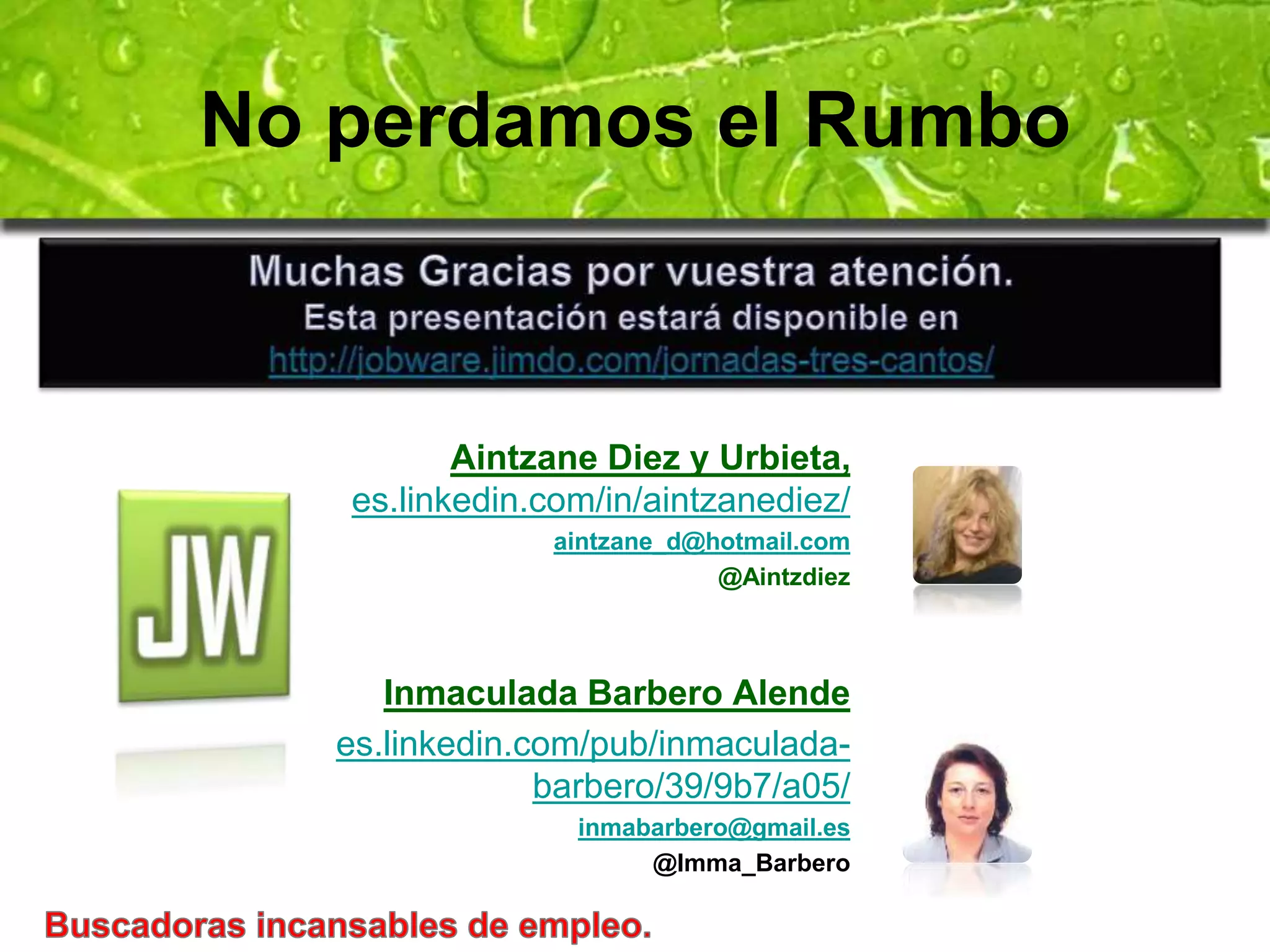 No perdamos el Rumbo 
Aintzane Diez y Urbieta, 
es.linkedin.com/in/aintzanediez/ 
aintzane_d@hotmail.com 
@Aintzdiez 
Inmaculada Barbero Alende 
es.linkedin.com/pub/inmaculada-barbero/ 
39/9b7/a05/ 
inmabarbero@gmail.es 
@Imma_Barbero 
