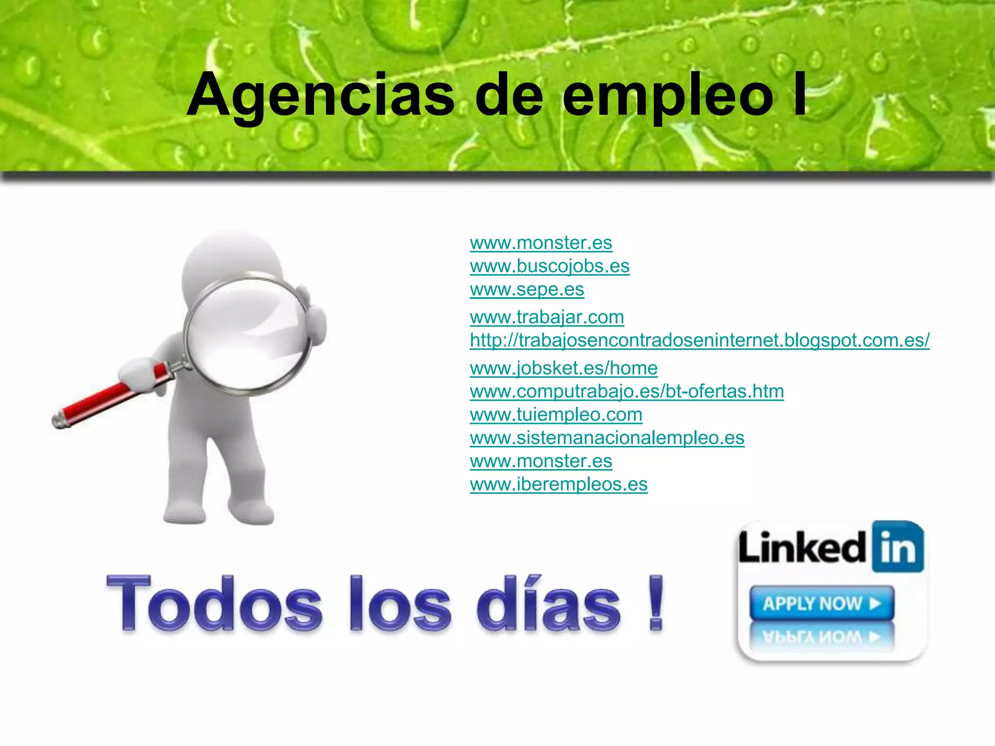 Agencias de empleo I 
www.monster.es 
www.buscojobs.es 
www.sepe.es 
www.trabajar.com 
http://trabajosencontradoseninternet.blogspot.com.es/ 
www.jobsket.es/home 
www.computrabajo.es/bt-ofertas.htm 
www.tuiempleo.com 
www.sistemanacionalempleo.es 
www.monster.es 
www.iberempleos.es 
 