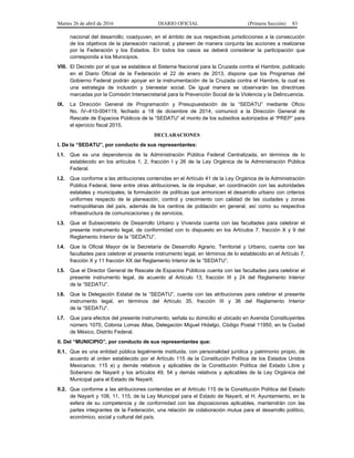 Martes 26 de abril de 2016 DIARIO OFICIAL (Primera Sección) 83
nacional del desarrollo; coadyuven, en el ámbito de sus respectivas jurisdicciones a la consecución
de los objetivos de la planeación nacional; y planeen de manera conjunta las acciones a realizarse
por la Federación y los Estados. En todos los casos se deberá considerar la participación que
corresponda a los Municipios.
VIII. El Decreto por el que se establece el Sistema Nacional para la Cruzada contra el Hambre, publicado
en el Diario Oficial de la Federación el 22 de enero de 2013, dispone que los Programas del
Gobierno Federal podrán apoyar en la instrumentación de la Cruzada contra el Hambre, la cual es
una estrategia de inclusión y bienestar social. De igual manera se observarán las directrices
marcadas por la Comisión Intersecretarial para la Prevención Social de la Violencia y la Delincuencia.
IX. La Dirección General de Programación y Presupuestación de la “SEDATU” mediante Oficio
No. IV–410-004119, fechado a 18 de diciembre de 2014, comunicó a la Dirección General de
Rescate de Espacios Públicos de la “SEDATU” el monto de los subsidios autorizados al “PREP” para
el ejercicio fiscal 2015.
DECLARACIONES
I. De la “SEDATU”, por conducto de sus representantes:
I.1. Que es una dependencia de la Administración Pública Federal Centralizada, en términos de lo
establecido en los artículos 1, 2, fracción I y 26 de la Ley Orgánica de la Administración Pública
Federal.
I.2. Que conforme a las atribuciones contenidas en el Artículo 41 de la Ley Orgánica de la Administración
Pública Federal, tiene entre otras atribuciones, la de impulsar, en coordinación con las autoridades
estatales y municipales, la formulación de políticas que armonicen el desarrollo urbano con criterios
uniformes respecto de la planeación, control y crecimiento con calidad de las ciudades y zonas
metropolitanas del país, además de los centros de población en general, así como su respectiva
infraestructura de comunicaciones y de servicios.
I.3. Que el Subsecretario de Desarrollo Urbano y Vivienda cuenta con las facultades para celebrar el
presente instrumento legal, de conformidad con lo dispuesto en los Artículos 7, fracción X y 9 del
Reglamento Interior de la “SEDATU”.
I.4. Que la Oficial Mayor de la Secretaría de Desarrollo Agrario, Territorial y Urbano, cuenta con las
facultades para celebrar el presente instrumento legal, en términos de lo establecido en el Artículo 7,
fracción X y 11 fracción XX del Reglamento Interior de la “SEDATU”.
I.5. Que el Director General de Rescate de Espacios Públicos cuenta con las facultades para celebrar el
presente instrumento legal, de acuerdo al Artículo 13, fracción III y 24 del Reglamento Interior
de la “SEDATU”.
I.6. Que la Delegación Estatal de la “SEDATU”, cuenta con las atribuciones para celebrar el presente
instrumento legal, en términos del Artículo 35, fracción III y 36 del Reglamento Interior
de la “SEDATU”.
I.7. Que para efectos del presente instrumento, señala su domicilio el ubicado en Avenida Constituyentes
número 1070, Colonia Lomas Altas, Delegación Miguel Hidalgo, Código Postal 11950, en la Ciudad
de México, Distrito Federal.
II. Del “MUNICIPIO”, por conducto de sus representantes que:
II.1. Que es una entidad pública legalmente instituida, con personalidad jurídica y patrimonio propio, de
acuerdo al orden establecido por el Artículo 115 de la Constitución Política de los Estados Unidos
Mexicanos; 115 a) y demás relativos y aplicables de la Constitución Política del Estado Libre y
Soberano de Nayarit y los artículos 49, 54 y demás relativos y aplicables de la Ley Orgánica del
Municipal para el Estado de Nayarit.
II.2. Que conforme a las atribuciones contenidas en el Artículo 115 de la Constitución Política del Estado
de Nayarit y 108, 11, 115, de la Ley Municipal para el Estado de Nayarit, el H. Ayuntamiento, en la
esfera de su competencia y de conformidad con las disposiciones aplicables, mantendrán con las
partes integrantes de la Federación, una relación de colaboración mutua para el desarrollo político,
económico, social y cultural del país.
 